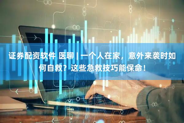 证券配资软件 医聊 | 一个人在家，意外来袭时如何自救？这些急救技巧能保命！