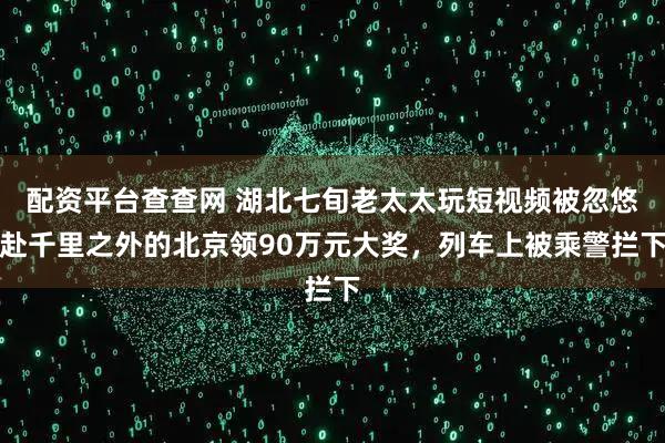 配资平台查查网 湖北七旬老太太玩短视频被忽悠赴千里之外的北京领90万元大奖，列车上被乘警拦下