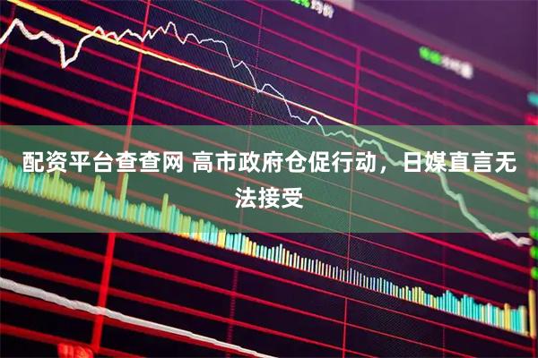 配资平台查查网 高市政府仓促行动，日媒直言无法接受