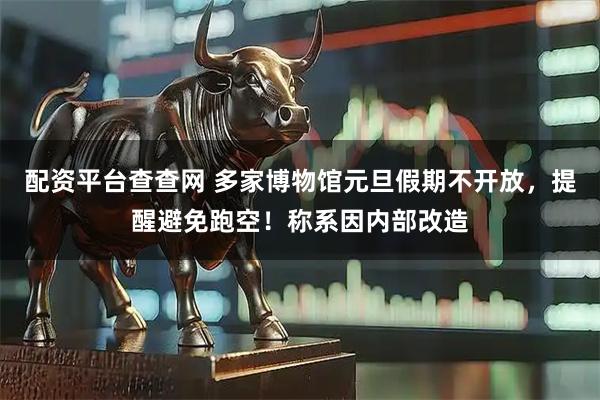 配资平台查查网 多家博物馆元旦假期不开放，提醒避免跑空！称系因内部改造