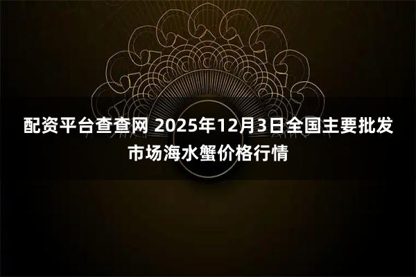 配资平台查查网 2025年12月3日全国主要批发市场海水蟹价格行情
