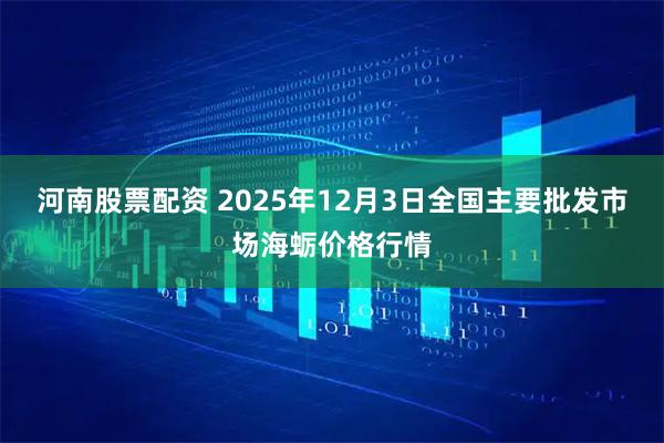 河南股票配资 2025年12月3日全国主要批发市场海蛎价格行情
