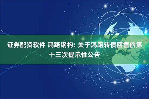 证券配资软件 鸿路钢构: 关于鸿路转债回售的第十三次提示性公告