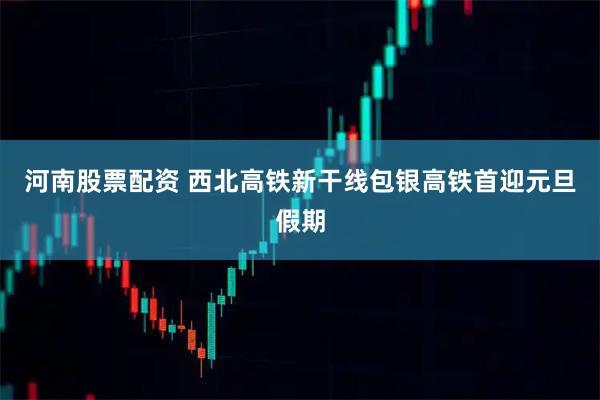 河南股票配资 西北高铁新干线包银高铁首迎元旦假期