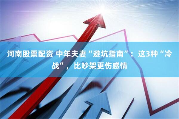河南股票配资 中年夫妻“避坑指南”：这3种“冷战”，比吵架更伤感情