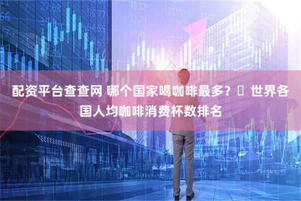 配资平台查查网 哪个国家喝咖啡最多？☛世界各国人均咖啡消费杯数排名