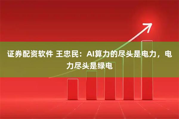证券配资软件 王忠民：AI算力的尽头是电力，电力尽头是绿电