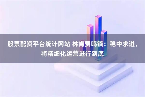 股票配资平台统计网站 林肯贾鸣镝:稳中求进,将精细化运营进行到底