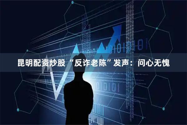 昆明配资炒股 “反诈老陈”发声：问心无愧