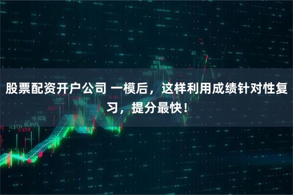 股票配资开户公司 一模后，这样利用成绩针对性复习，提分最快！