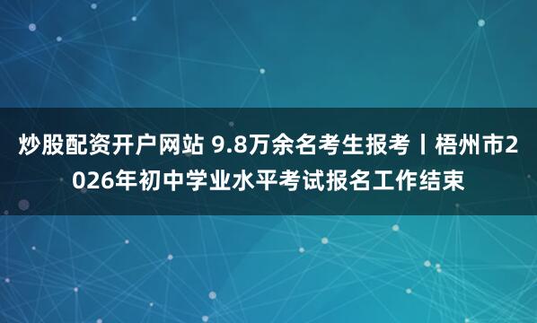 炒股配资开户网站 9.8万余名考生报考丨梧州市2026年初中学业水平考试报名工作结束