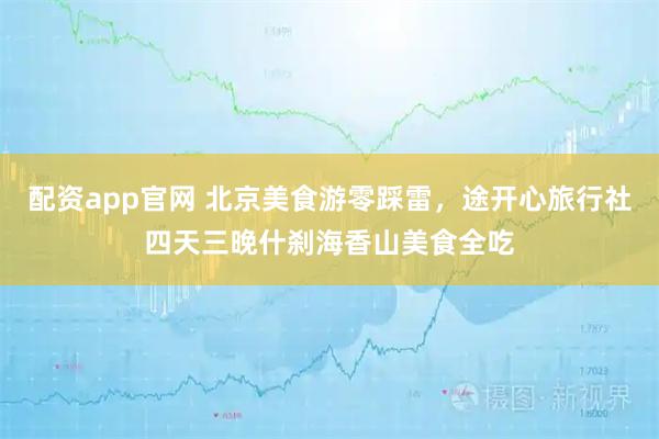 配资app官网 北京美食游零踩雷，途开心旅行社四天三晚什刹海香山美食全吃