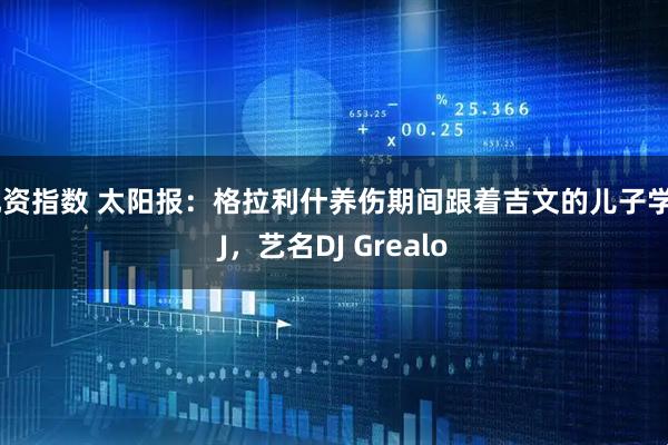 配资指数 太阳报：格拉利什养伤期间跟着吉文的儿子学DJ，艺名DJ Grealo