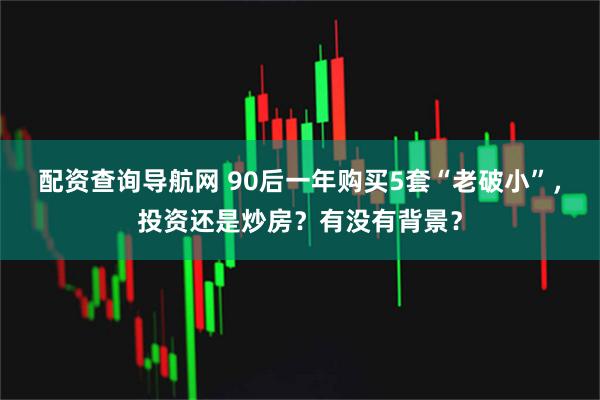 配资查询导航网 90后一年购买5套“老破小”，投资还是炒房？有没有背景？