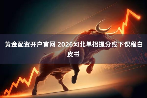 黄金配资开户官网 2026河北单招提分线下课程白皮书