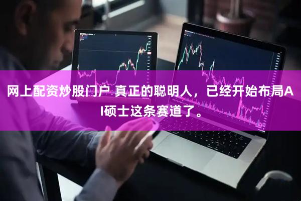 网上配资炒股门户 真正的聪明人，已经开始布局AI硕士这条赛道了。