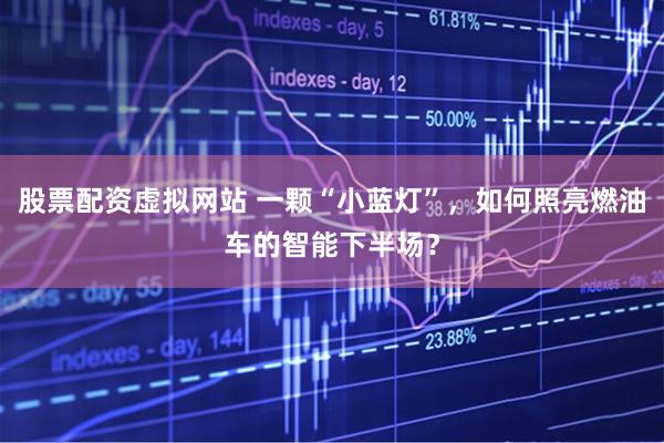 股票配资虚拟网站 一颗“小蓝灯”，如何照亮燃油车的智能下半场？