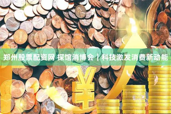 郑州股票配资网 探馆消博会｜科技激发消费新动能