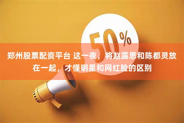 郑州股票配资平台 这一夜，将赵露思和陈都灵放在一起，才懂明星和网红脸的区别
