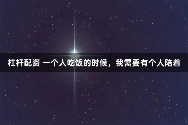 杠杆配资 一个人吃饭的时候，我需要有个人陪着