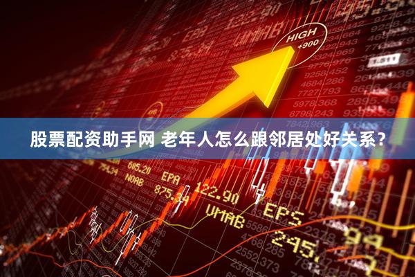 股票配资助手网 老年人怎么跟邻居处好关系？