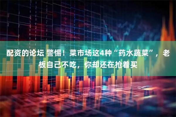 配资的论坛 警惕！菜市场这4种“药水蔬菜”，老板自己不吃，你却还在抢着买