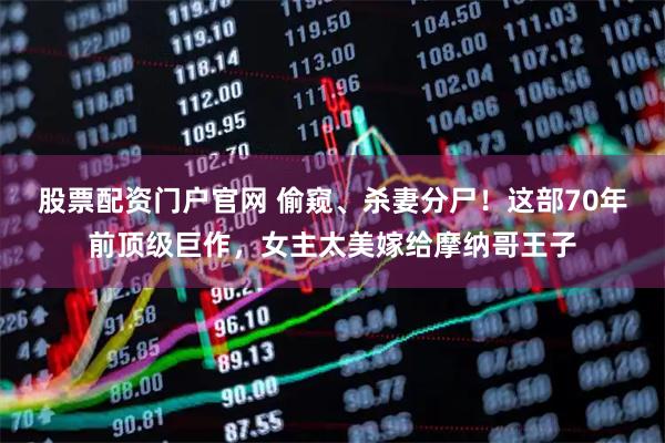 股票配资门户官网 偷窥、杀妻分尸！这部70年前顶级巨作，女主太美嫁给摩纳哥王子