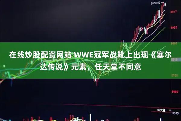 在线炒股配资网站 WWE冠军战靴上出现《塞尔达传说》元素，任天堂不同意