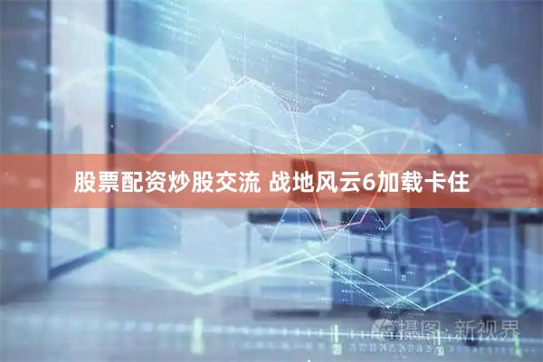 股票配资炒股交流 战地风云6加载卡住
