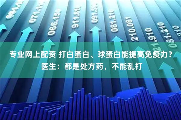 专业网上配资 打白蛋白、球蛋白能提高免疫力？ 医生：都是处方药，不能乱打
