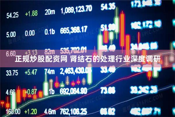 正规炒股配资网 肾结石的处理行业深度调研