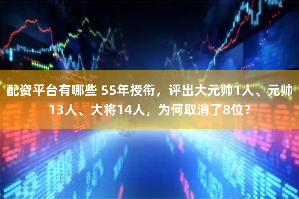 配资平台有哪些 55年授衔，评出大元帅1人、元帅13人、大将14人，为何取消了8位？
