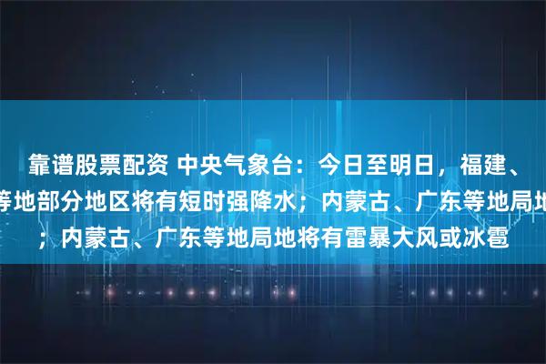 靠谱股票配资 中央气象台：今日至明日，福建、云南、广东、海南岛等地部分地区将有短时强降水；内蒙古、广东等地局地将有雷暴大风或冰雹