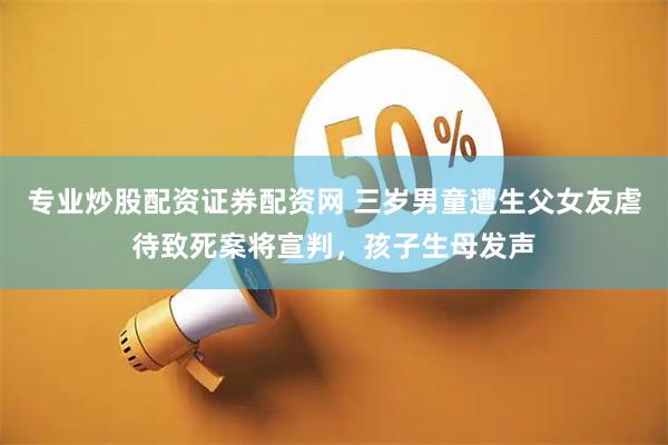 专业炒股配资证券配资网 三岁男童遭生父女友虐待致死案将宣判，孩子生母发声