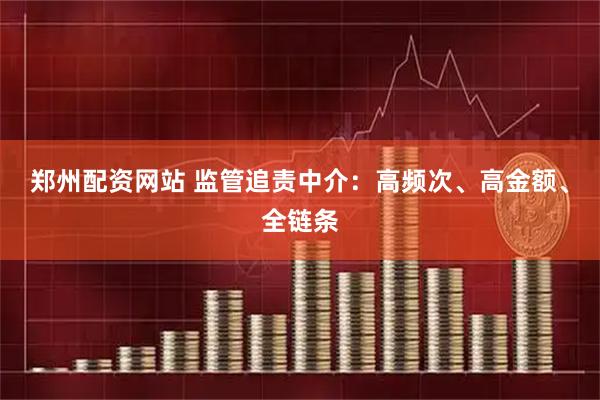 郑州配资网站 监管追责中介：高频次、高金额、全链条
