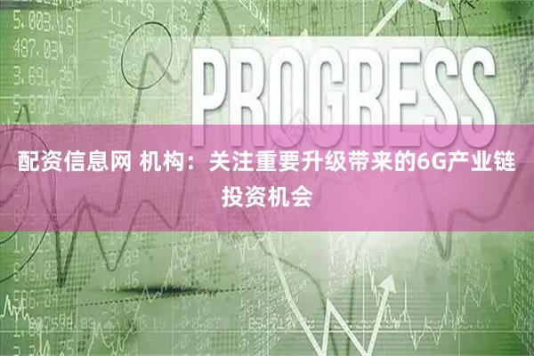配资信息网 机构:关注重要升级带来的6G产业链投资机会