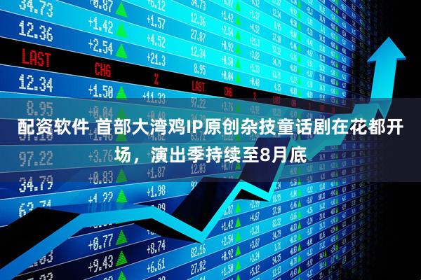 配资软件 首部大湾鸡IP原创杂技童话剧在花都开场，演出季持续至8月底
