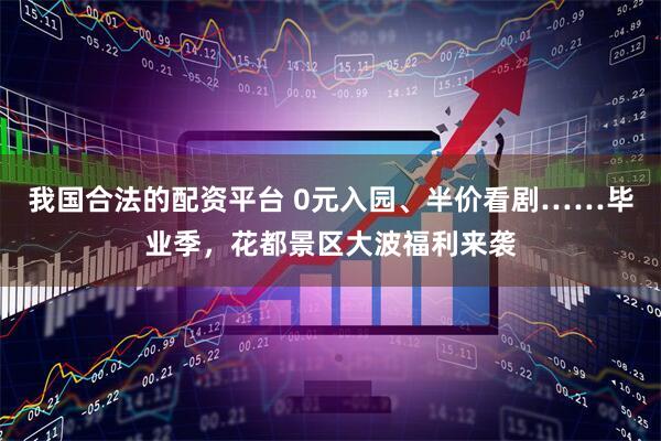 我国合法的配资平台 0元入园、半价看剧……毕业季，花都景区大波福利来袭