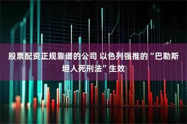 股票配资正规靠谱的公司 以色列强推的“巴勒斯坦人死刑法”生效