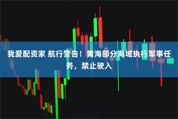 我爱配资家 航行警告！黄海部分海域执行军事任务，禁止驶入