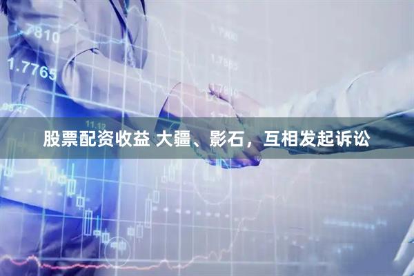 股票配资收益 大疆、影石，互相发起诉讼