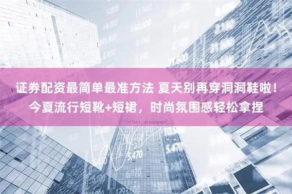 证券配资最简单最准方法 夏天别再穿洞洞鞋啦!今夏流行短靴+短裙,时尚氛围感轻松拿捏
