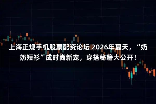 上海正规手机股票配资论坛 2026年夏天，“奶奶短衫”成时尚新宠，穿搭秘籍大公开！