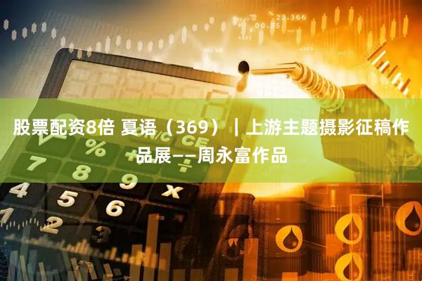 股票配资8倍 夏语（369）｜上游主题摄影征稿作品展——周永富作品